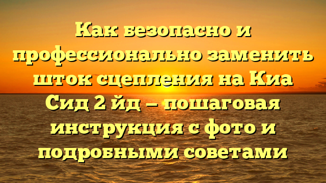 Как безопасно и профессионально заменить шток сцепления на Киа Сид 2 йд — пошаговая инструкция с фото и подробными советами