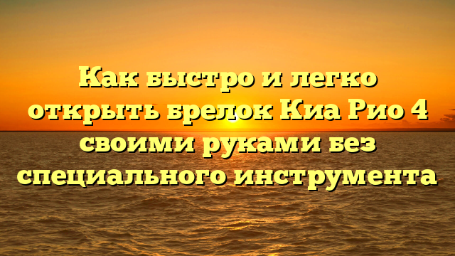 Как быстро и легко открыть брелок Киа Рио 4 своими руками без специального инструмента
