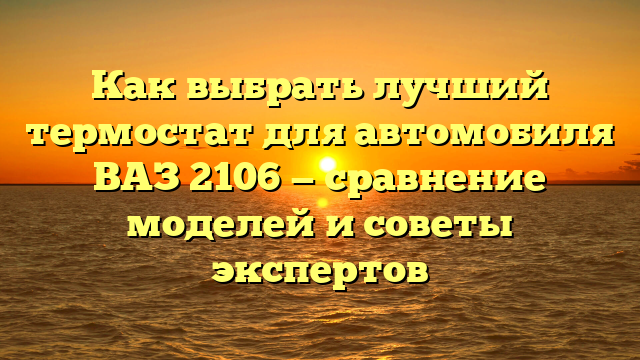 Как выбрать лучший термостат для автомобиля ВАЗ 2106 — сравнение моделей и советы экспертов
