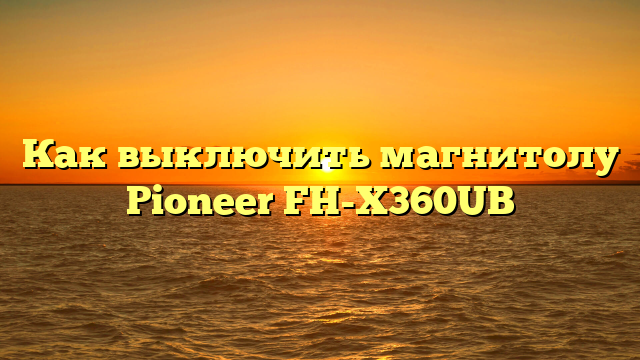 Как выключить магнитолу Pioneer FH-X360UB