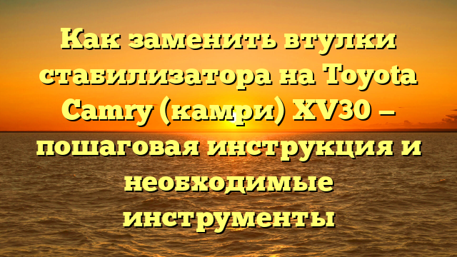 Как заменить втулки стабилизатора на Toyota Camry (камри) XV30 — пошаговая инструкция и необходимые инструменты
