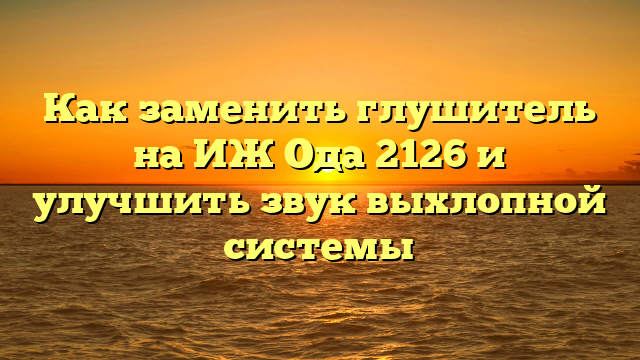 Как заменить глушитель на ИЖ Ода 2126 и улучшить звук выхлопной системы