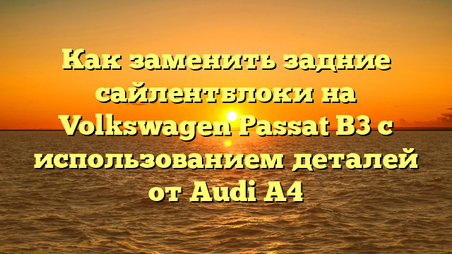 Как заменить задние сайлентблоки на Volkswagen Passat B3 с использованием деталей от Audi A4