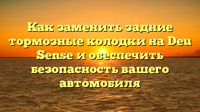 Как заменить задние тормозные колодки на Deu Sense и обеспечить безопасность вашего автомобиля