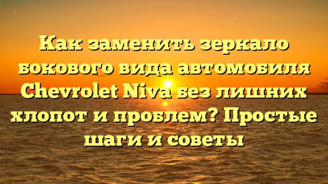 Как заменить зеркало бокового вида автомобиля Chevrolet Niva без лишних хлопот и проблем? Простые шаги и советы