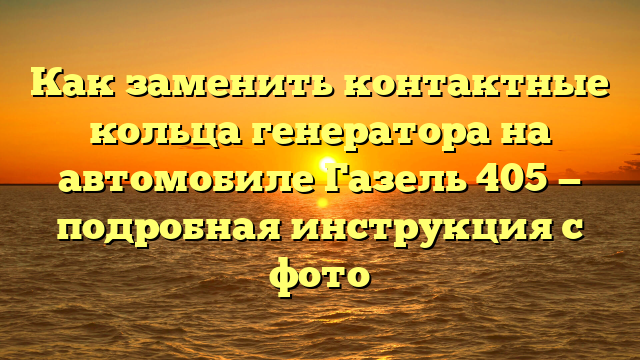 Как заменить контактные кольца генератора на автомобиле Газель 405 — подробная инструкция с фото