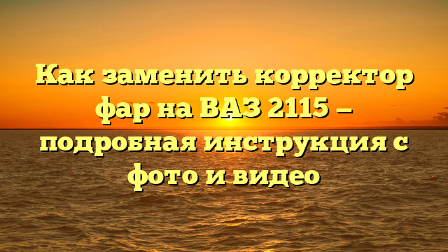 Как заменить корректор фар на ВАЗ 2115 — подробная инструкция с фото и видео