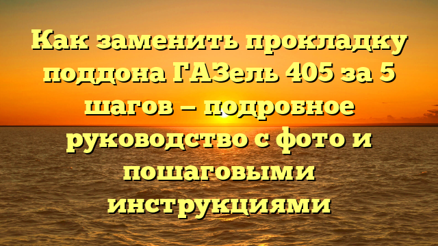 Как заменить прокладку поддона ГАЗель 405 за 5 шагов — подробное руководство с фото и пошаговыми инструкциями