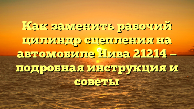 Как заменить рабочий цилиндр сцепления на автомобиле Нива 21214 — подробная инструкция и советы
