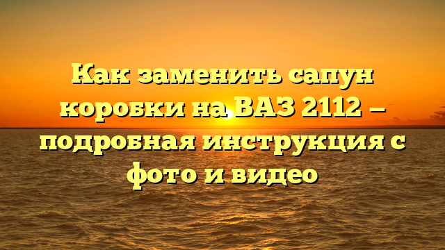 Как заменить сапун коробки на ВАЗ 2112 — подробная инструкция с фото и видео
