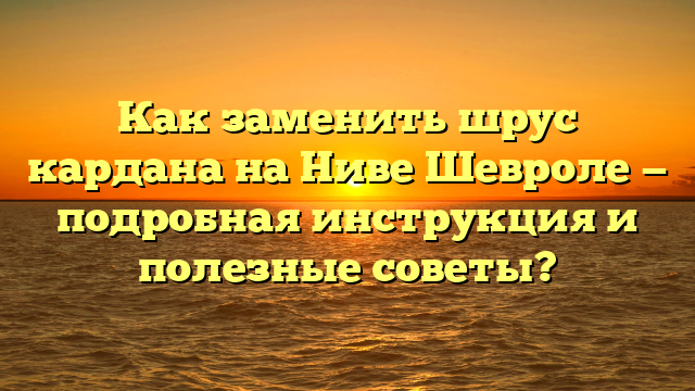 Как заменить шрус кардана на Ниве Шевроле — подробная инструкция и полезные советы?