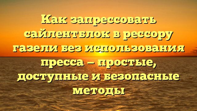 Как запрессовать сайлентблок в рессору газели без использования пресса — простые, доступные и безопасные методы