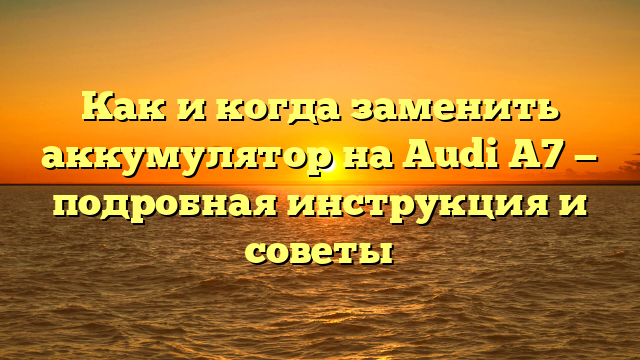 Как и когда заменить аккумулятор на Audi A7 — подробная инструкция и советы