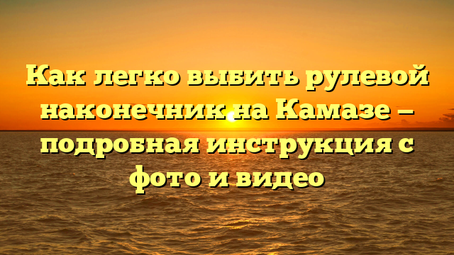 Как легко выбить рулевой наконечник на Камазе — подробная инструкция с фото и видео