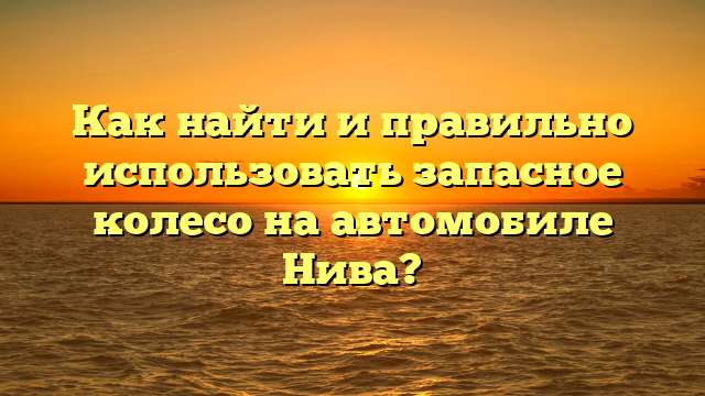 Как найти и правильно использовать запасное колесо на автомобиле Нива?