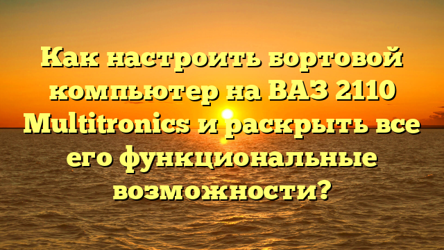 Как настроить бортовой компьютер на ВАЗ 2110 Multitronics и раскрыть все его функциональные возможности?