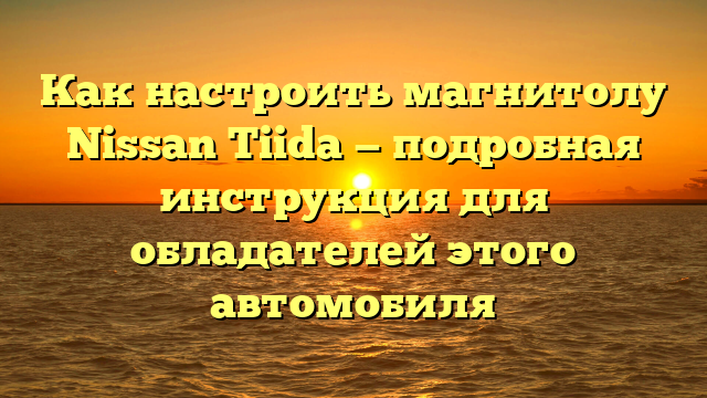 Как настроить магнитолу Nissan Tiida — подробная инструкция для обладателей этого автомобиля