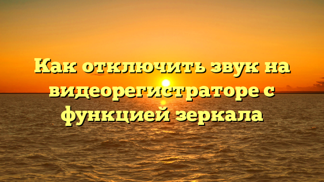 Как отключить звук на видеорегистраторе с функцией зеркала