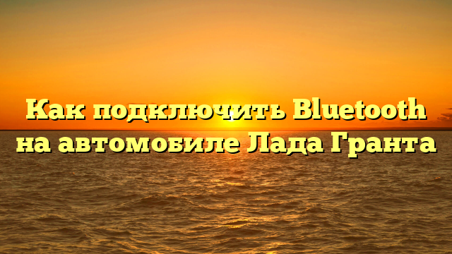 Как подключить Bluetooth на автомобиле Лада Гранта
