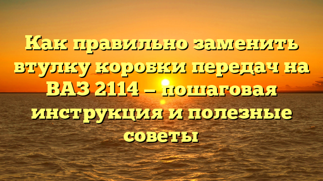 Как правильно заменить втулку коробки передач на ВАЗ 2114 — пошаговая инструкция и полезные советы