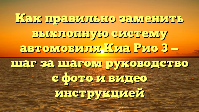 Как правильно заменить выхлопную систему автомобиля Киа Рио 3 — шаг за шагом руководство с фото и видео инструкцией