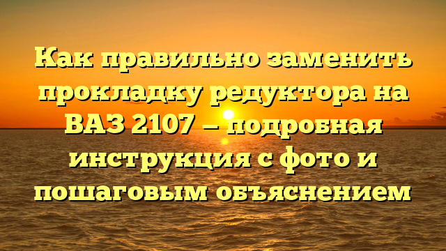 Как правильно заменить прокладку редуктора на ВАЗ 2107 — подробная инструкция с фото и пошаговым объяснением