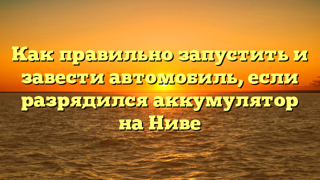 Как правильно запустить и завести автомобиль, если разрядился аккумулятор на Ниве