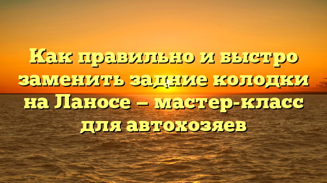 Как правильно и быстро заменить задние колодки на Ланосе — мастер-класс для автохозяев