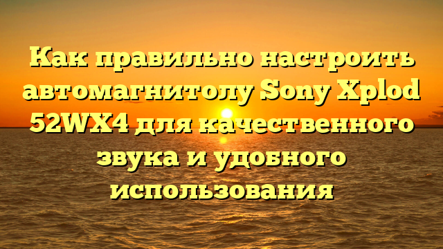 Как правильно настроить автомагнитолу Sony Xplod 52WX4 для качественного звука и удобного использования