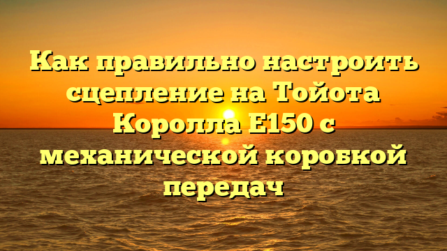 Как правильно настроить сцепление на Тойота Королла Е150 с механической коробкой передач