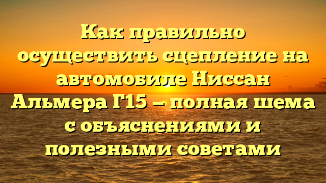 Как правильно осуществить сцепление на автомобиле Ниссан Альмера Г15 — полная шема с объяснениями и полезными советами