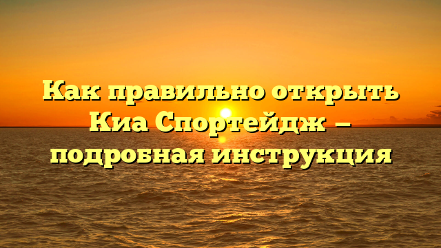 Как правильно открыть Киа Спортейдж — подробная инструкция