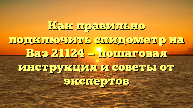 Как правильно подключить спидометр на Ваз 21124 — пошаговая инструкция и советы от экспертов