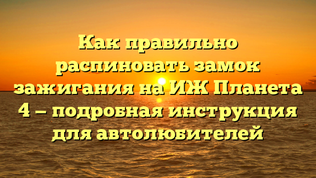 Как правильно распиновать замок зажигания на ИЖ Планета 4 — подробная инструкция для автолюбителей