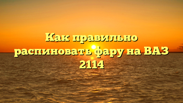 Как правильно распиновать фару на ВАЗ 2114
