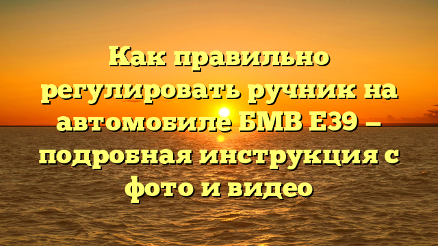Как правильно регулировать ручник на автомобиле БМВ Е39 — подробная инструкция с фото и видео