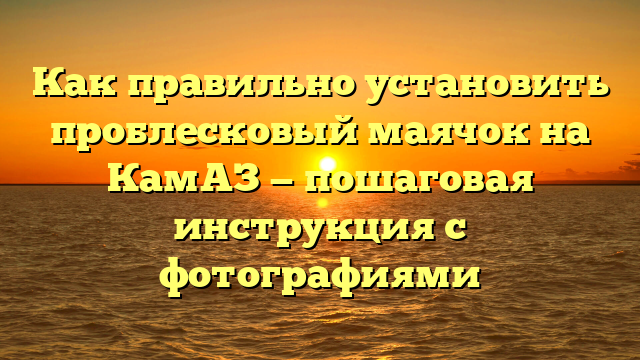 Как правильно установить проблесковый маячок на КамАЗ — пошаговая инструкция с фотографиями