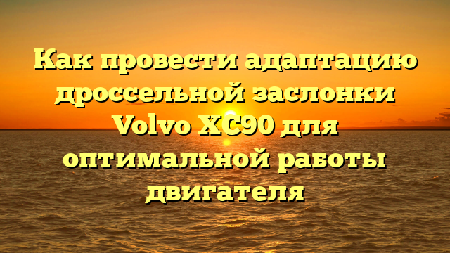 Как провести адаптацию дроссельной заслонки Volvo XC90 для оптимальной работы двигателя