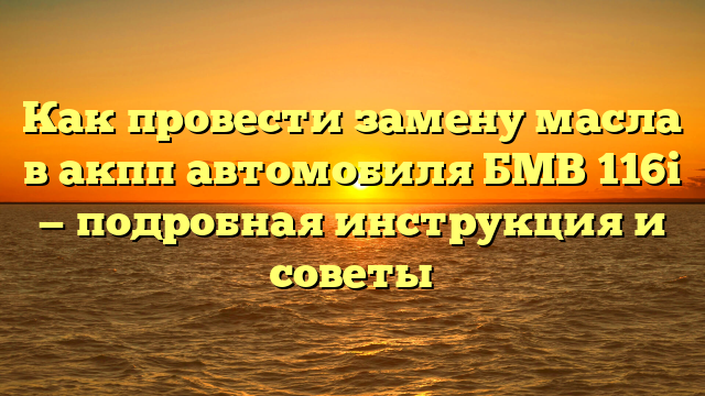 Как провести замену масла в акпп автомобиля БМВ 116i — подробная инструкция и советы