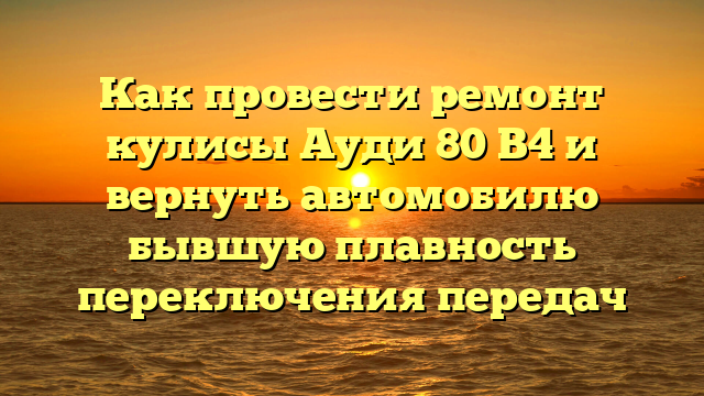 Как провести ремонт кулисы Ауди 80 В4 и вернуть автомобилю бывшую плавность переключения передач