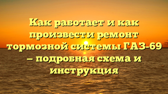 Как работает и как произвести ремонт тормозной системы ГАЗ-69 — подробная схема и инструкция