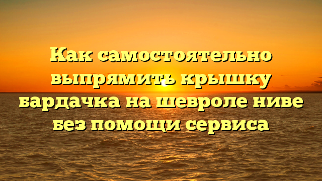 Как самостоятельно выпрямить крышку бардачка на шевроле ниве без помощи сервиса