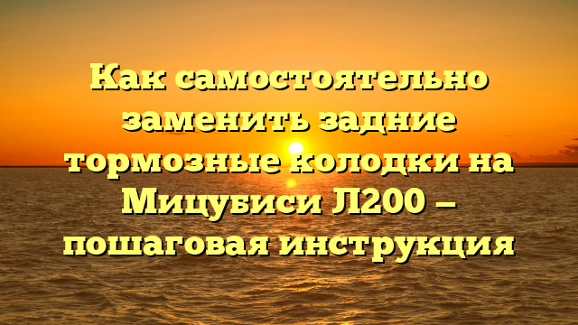 Как самостоятельно заменить задние тормозные колодки на Мицубиси Л200 — пошаговая инструкция