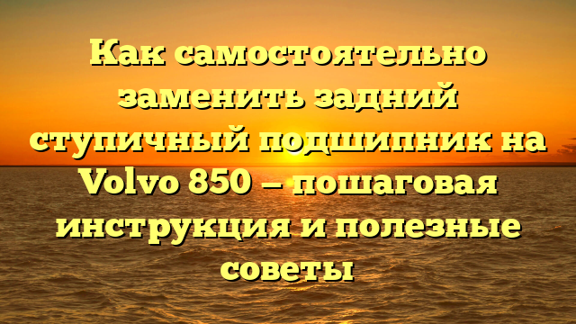 Как самостоятельно заменить задний ступичный подшипник на Volvo 850 — пошаговая инструкция и полезные советы