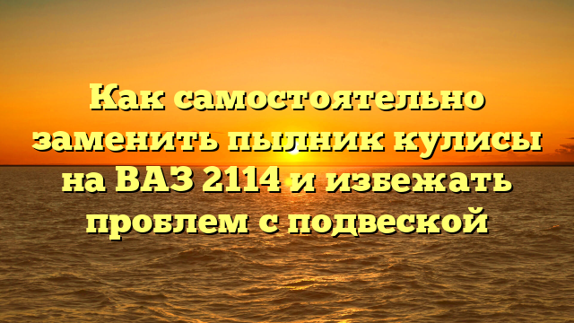 Как самостоятельно заменить пылник кулисы на ВАЗ 2114 и избежать проблем с подвеской