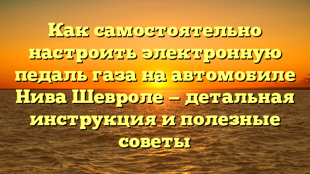 Как самостоятельно настроить электронную педаль газа на автомобиле Нива Шевроле — детальная инструкция и полезные советы