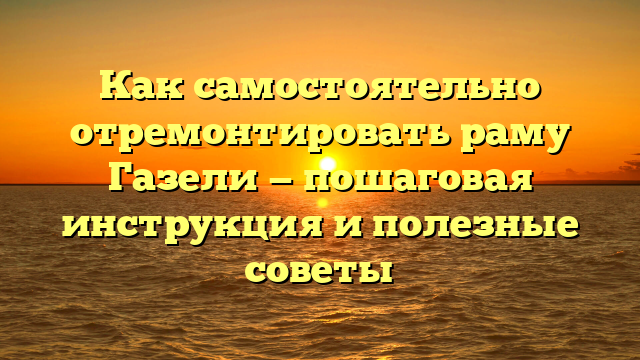 Как самостоятельно отремонтировать раму Газели — пошаговая инструкция и полезные советы