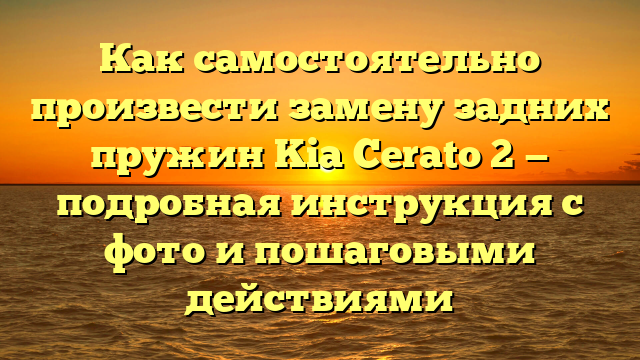 Как самостоятельно произвести замену задних пружин Kia Cerato 2 — подробная инструкция с фото и пошаговыми действиями
