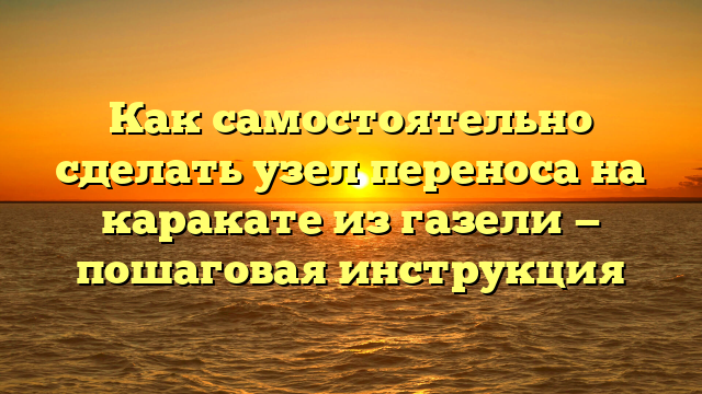 Как самостоятельно сделать узел переноса на каракате из газели — пошаговая инструкция
