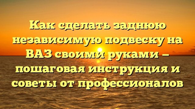Как сделать заднюю независимую подвеску на ВАЗ своими руками — пошаговая инструкция и советы от профессионалов